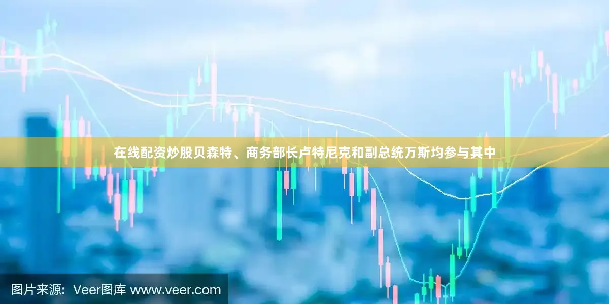 在线配资炒股贝森特、商务部长卢特尼克和副总统万斯均参与其中