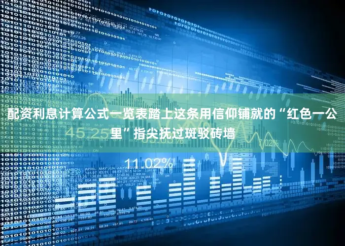 配资利息计算公式一览表踏上这条用信仰铺就的“红色一公里”指尖抚过斑驳砖墙