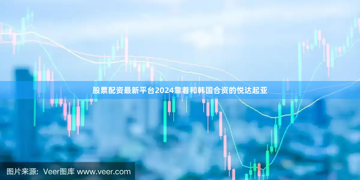 股票配资最新平台2024靠着和韩国合资的悦达起亚