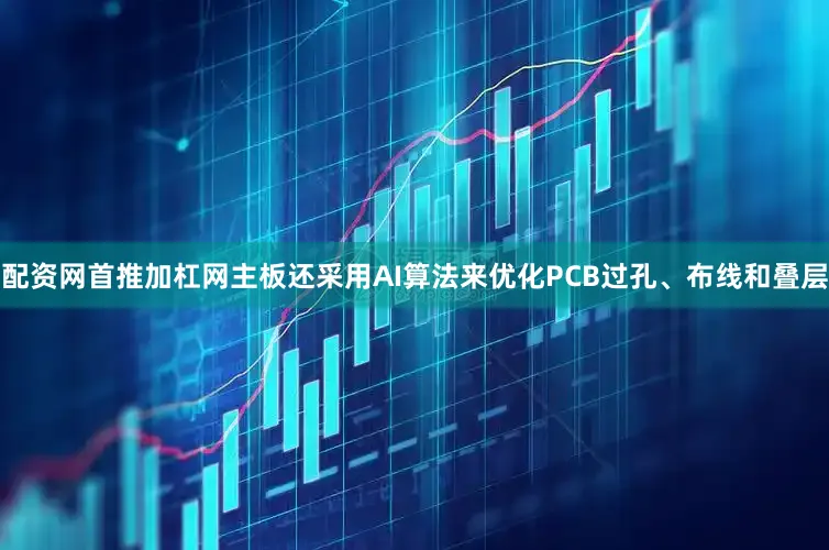 配资网首推加杠网主板还采用AI算法来优化PCB过孔、布线和叠层