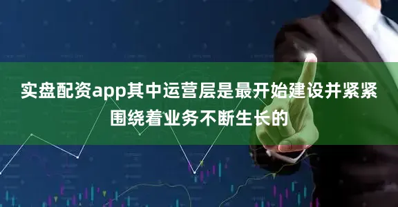 实盘配资app其中运营层是最开始建设并紧紧围绕着业务不断生长的