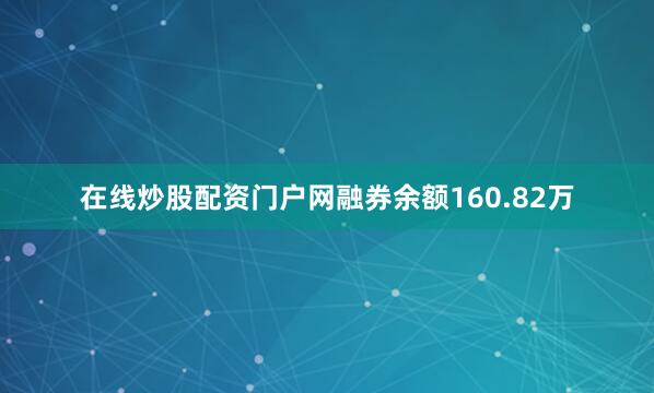在线炒股配资门户网融券余额160.82万