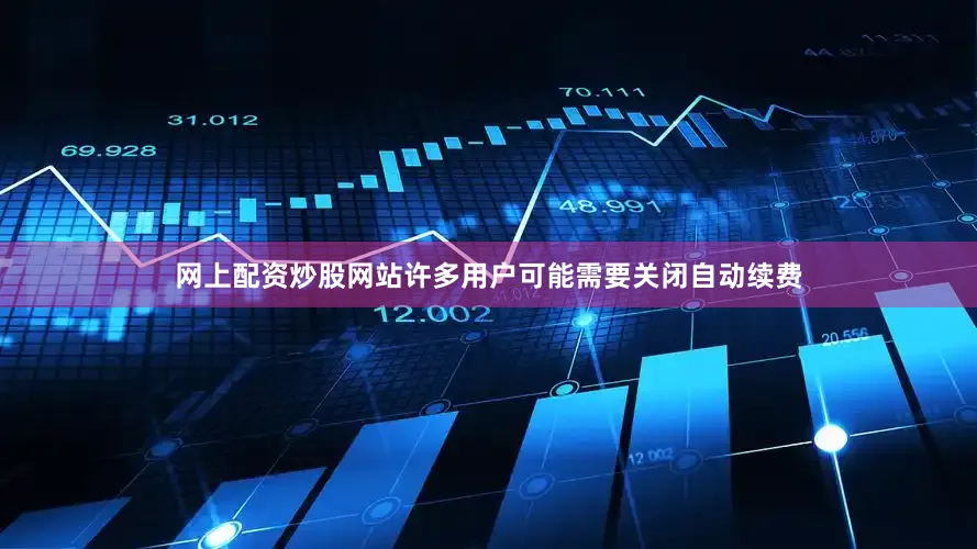 网上配资炒股网站许多用户可能需要关闭自动续费