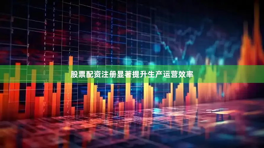 股票配资注册显著提升生产运营效率