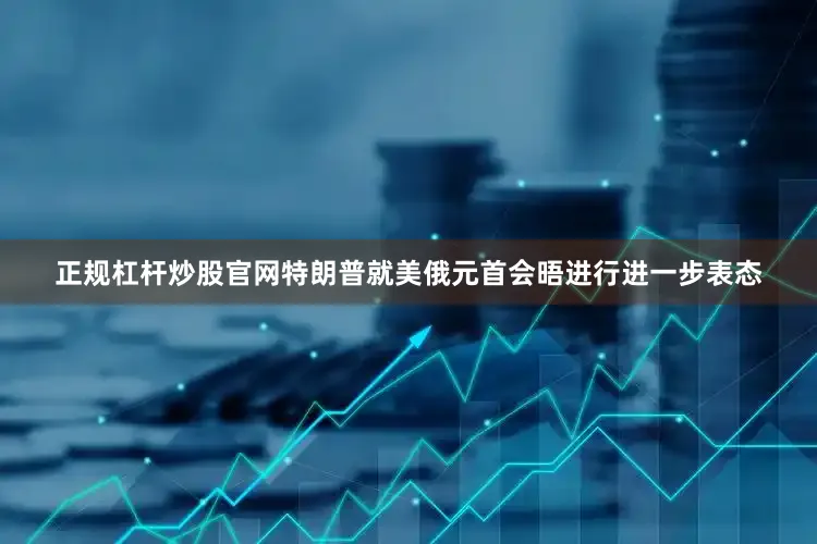 正规杠杆炒股官网特朗普就美俄元首会晤进行进一步表态