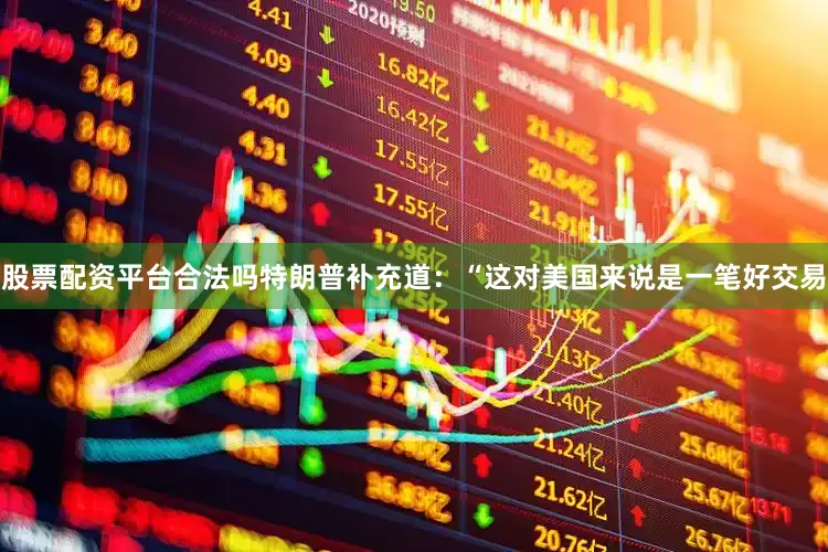 股票配资平台合法吗　　特朗普补充道：“这对美国来说是一笔好交易