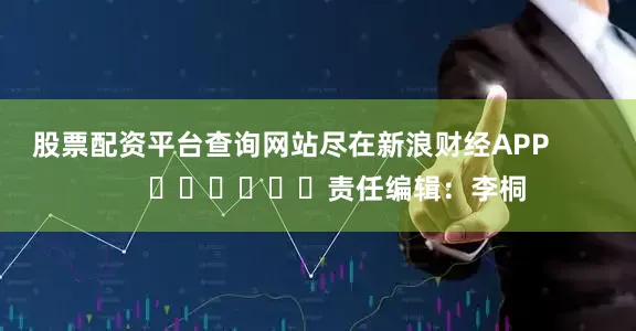 股票配资平台查询网站尽在新浪财经APP            						责任编辑：李桐