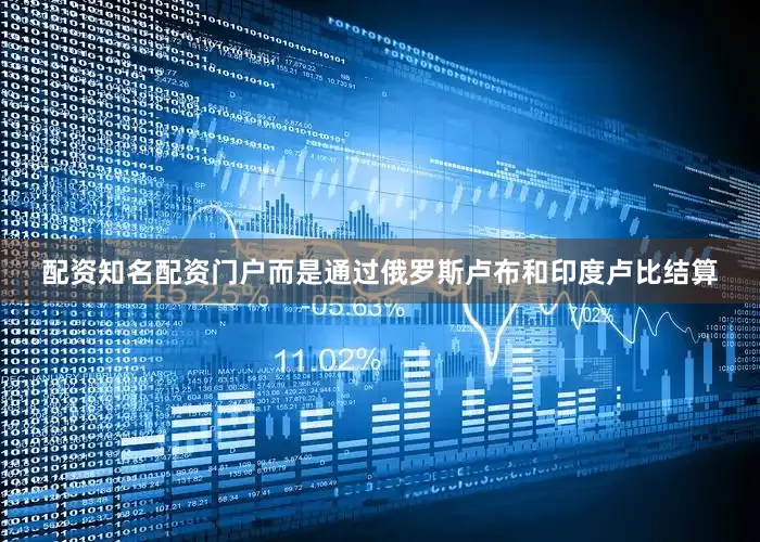 配资知名配资门户而是通过俄罗斯卢布和印度卢比结算