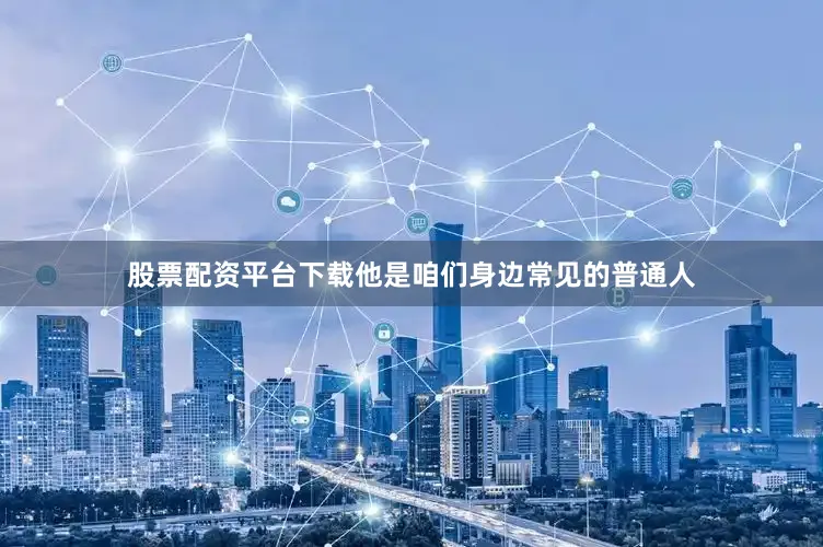 股票配资平台下载他是咱们身边常见的普通人