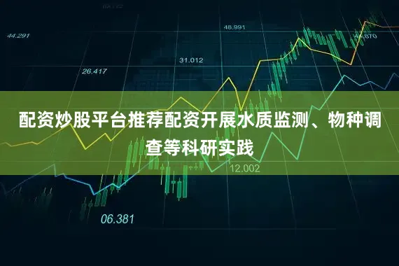 配资炒股平台推荐配资开展水质监测、物种调查等科研实践