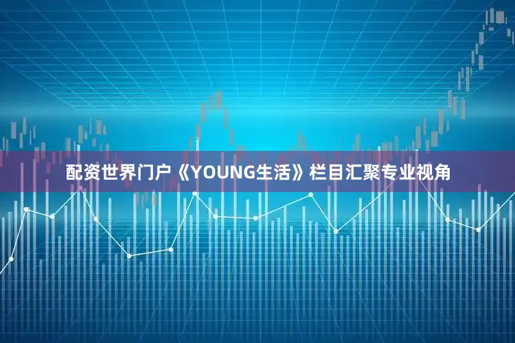 配资世界门户《YOUNG生活》栏目汇聚专业视角