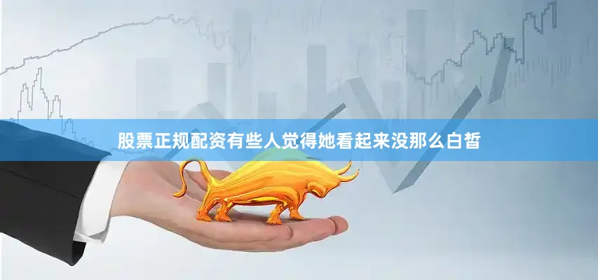 股票正规配资有些人觉得她看起来没那么白皙