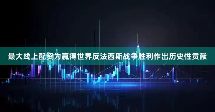 最大线上配资为赢得世界反法西斯战争胜利作出历史性贡献