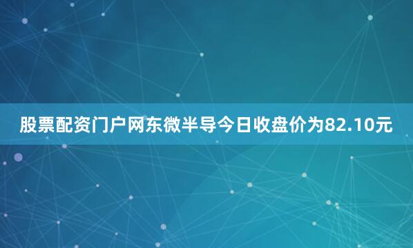 股票配资门户网东微半导今日收盘价为82.10元