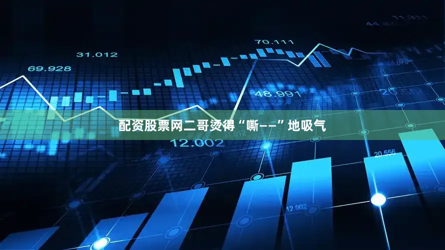 配资股票网二哥烫得“嘶——”地吸气