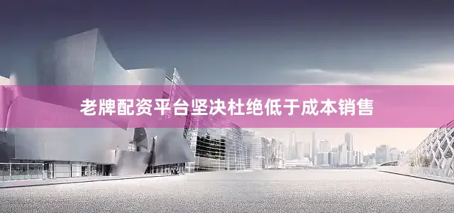 老牌配资平台坚决杜绝低于成本销售