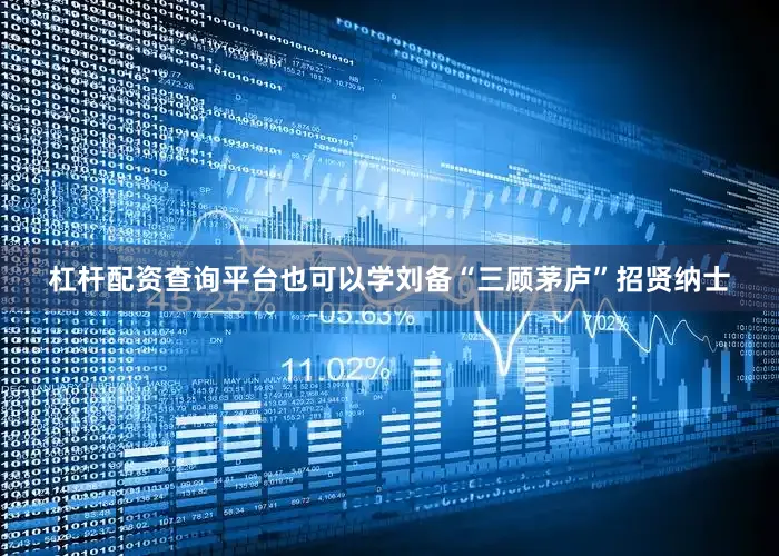 杠杆配资查询平台也可以学刘备“三顾茅庐”招贤纳士