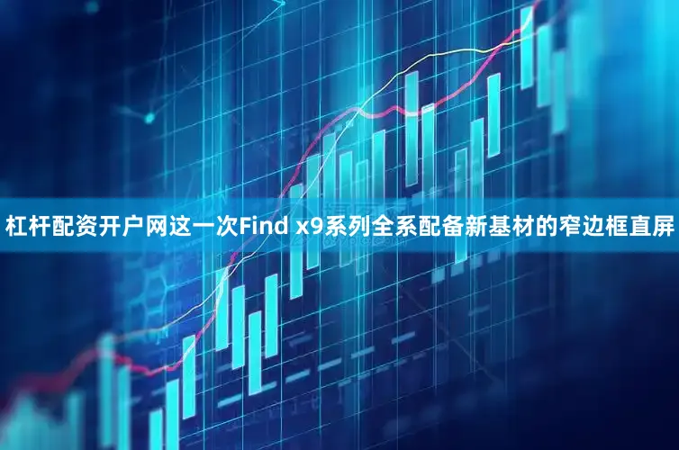 杠杆配资开户网这一次Find x9系列全系配备新基材的窄边框直屏