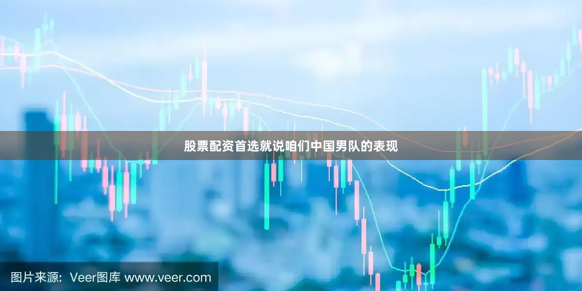 股票配资首选就说咱们中国男队的表现