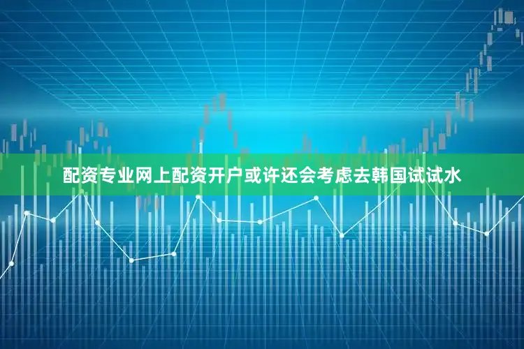 配资专业网上配资开户或许还会考虑去韩国试试水
