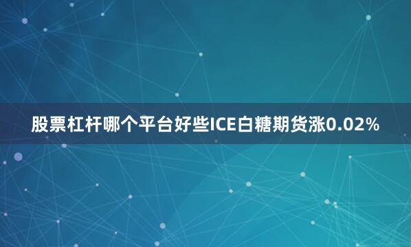 股票杠杆哪个平台好些ICE白糖期货涨0.02%
