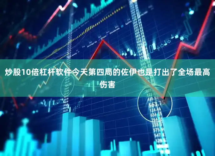 炒股10倍杠杆软件今天第四局的佐伊也是打出了全场最高伤害