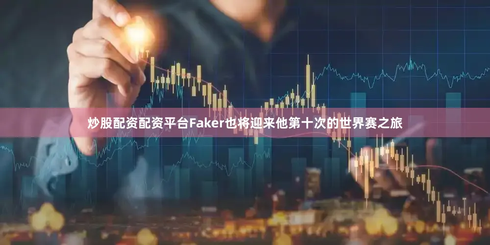 炒股配资配资平台Faker也将迎来他第十次的世界赛之旅