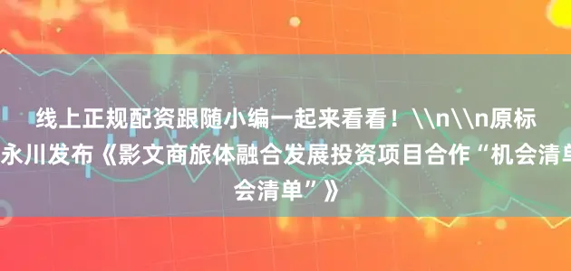 线上正规配资跟随小编一起来看看！\n\n原标题：永川发布《影文商旅体融合发展投资项目合作“机会清单”》