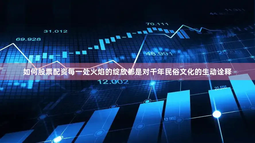 如何股票配资每一处火焰的绽放都是对千年民俗文化的生动诠释