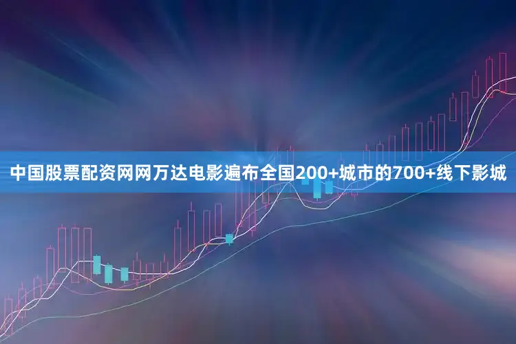 中国股票配资网网万达电影遍布全国200+城市的700+线下影城