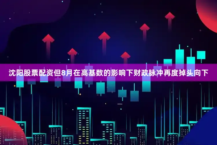 沈阳股票配资但8月在高基数的影响下财政脉冲再度掉头向下