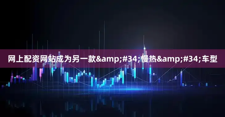 网上配资网站成为另一款&#34;慢热&#34;车型