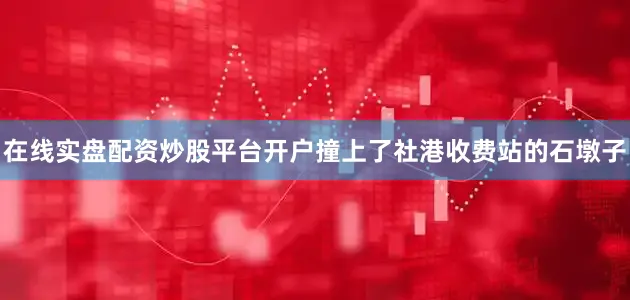 在线实盘配资炒股平台开户撞上了社港收费站的石墩子