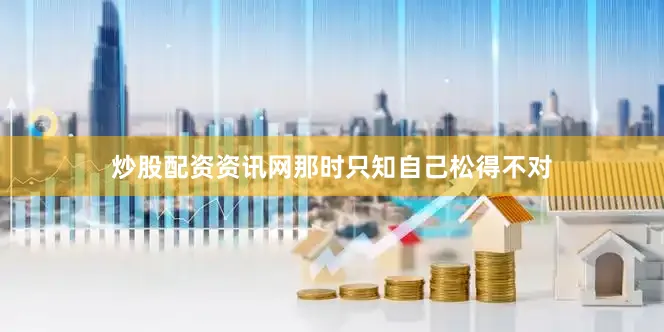 炒股配资资讯网那时只知自己松得不对